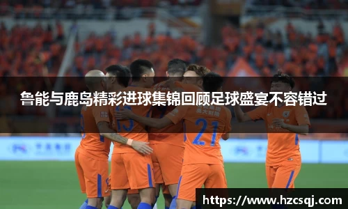 鲁能与鹿岛精彩进球集锦回顾足球盛宴不容错过