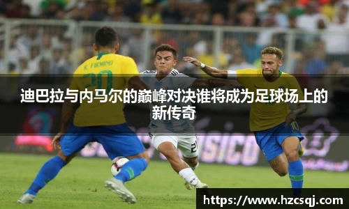 迪巴拉与内马尔的巅峰对决谁将成为足球场上的新传奇