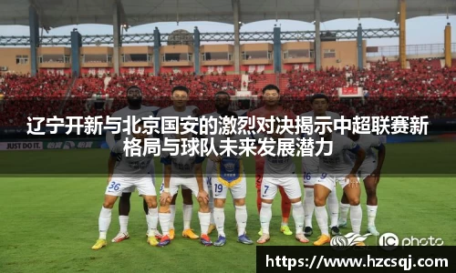 w66辽宁开新与北京国安的激烈对决揭示中超联赛新格局与球队未来发展潜力
